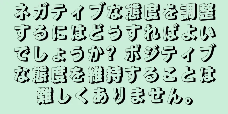 ネガティブな態度を調整するにはどうすればよいでしょうか? ポジティブな態度を維持することは難しくありません。