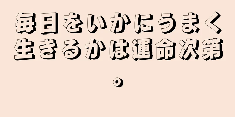 毎日をいかにうまく生きるかは運命次第。