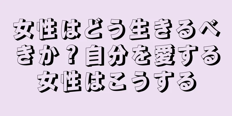 女性はどう生きるべきか？自分を愛する女性はこうする