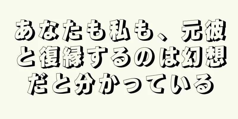 あなたも私も、元彼と復縁するのは幻想だと分かっている