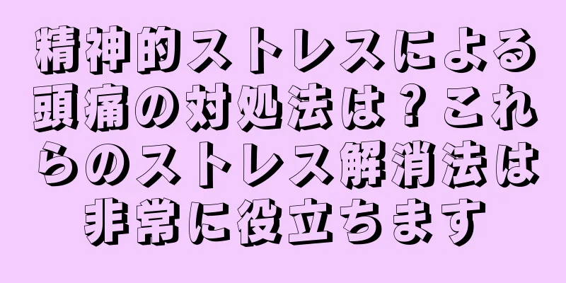 精神的ストレスによる頭痛の対処法は？これらのストレス解消法は非常に役立ちます
