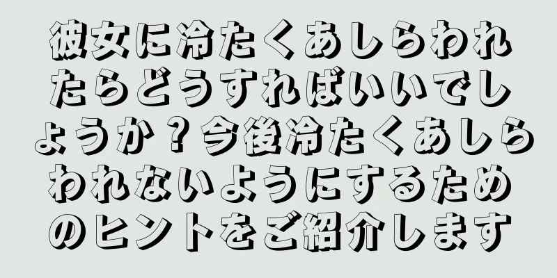 彼女に冷たくあしらわれたらどうすればいいでしょうか？今後冷たくあしらわれないようにするためのヒントをご紹介します