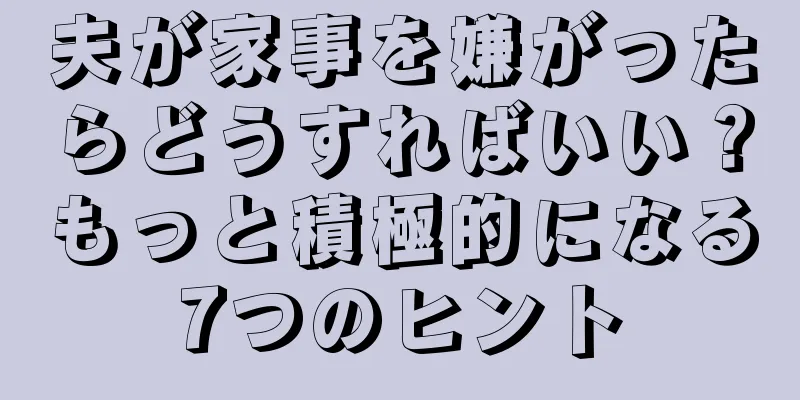 夫が家事を嫌がったらどうすればいい？もっと積極的になる7つのヒント