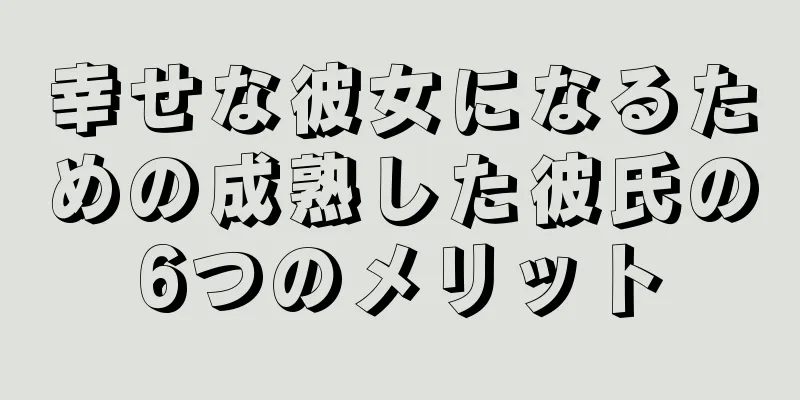 幸せな彼女になるための成熟した彼氏の6つのメリット