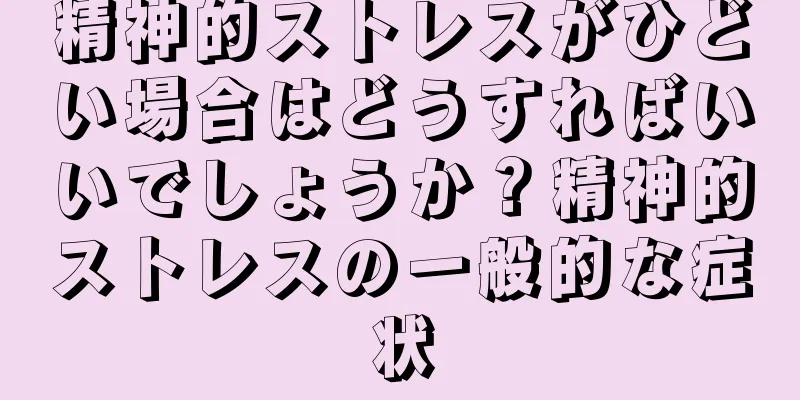 精神的ストレスがひどい場合はどうすればいいでしょうか？精神的ストレスの一般的な症状