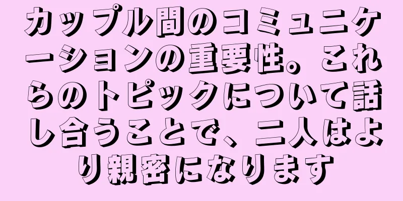 カップル間のコミュニケーションの重要性。これらのトピックについて話し合うことで、二人はより親密になります