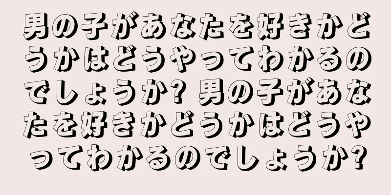 男の子があなたを好きかどうかはどうやってわかるのでしょうか? 男の子があなたを好きかどうかはどうやってわかるのでしょうか?