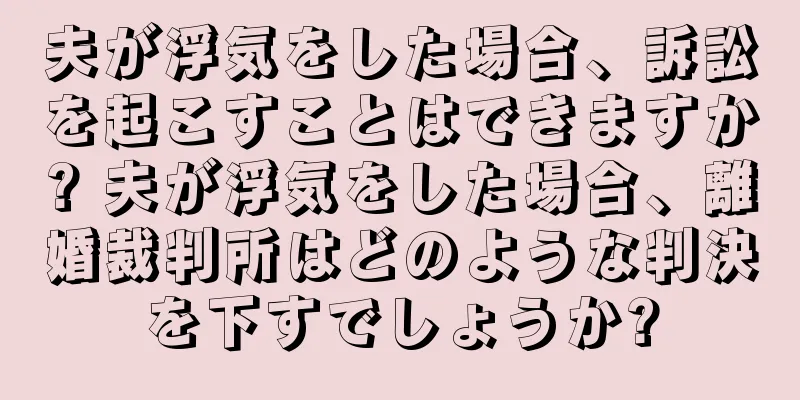 夫が浮気をした場合、訴訟を起こすことはできますか? 夫が浮気をした場合、離婚裁判所はどのような判決を下すでしょうか?