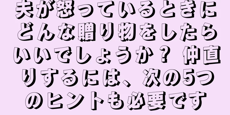 夫が怒っているときにどんな贈り物をしたらいいでしょうか？ 仲直りするには、次の5つのヒントも必要です