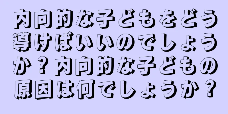 内向的な子どもをどう導けばいいのでしょうか？内向的な子どもの原因は何でしょうか？