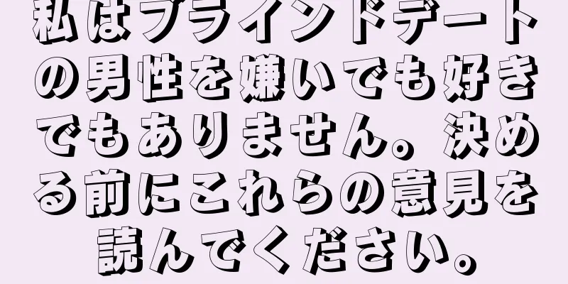 私はブラインドデートの男性を嫌いでも好きでもありません。決める前にこれらの意見を読んでください。