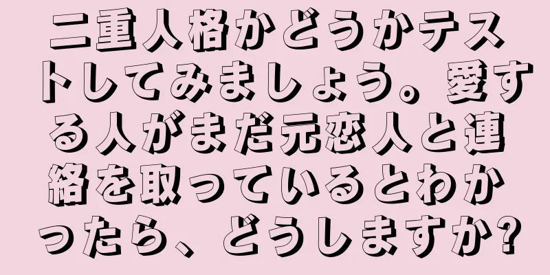 二重人格かどうかテストしてみましょう。愛する人がまだ元恋人と連絡を取っているとわかったら、どうしますか?