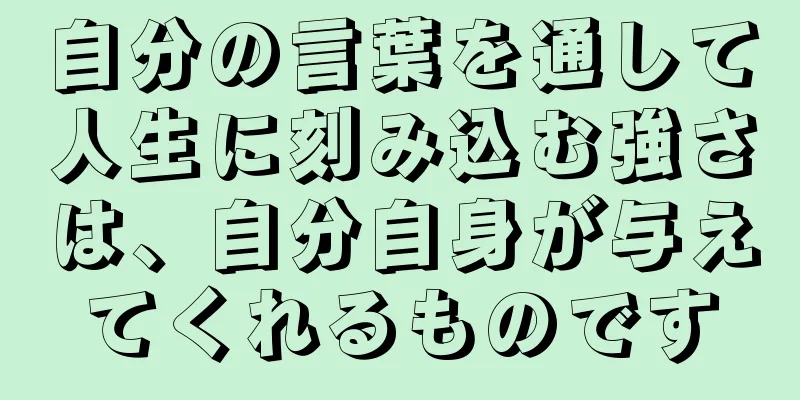 自分の言葉を通して人生に刻み込む強さは、自分自身が与えてくれるものです