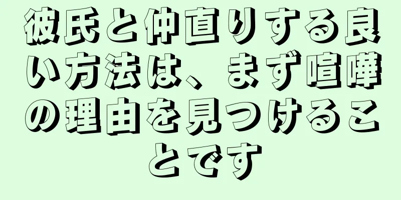 彼氏と仲直りする良い方法は、まず喧嘩の理由を見つけることです