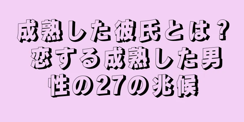 成熟した彼氏とは？ 恋する成熟した男性の27の兆候