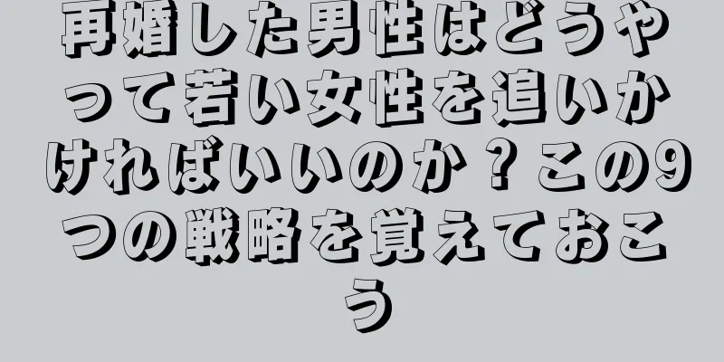 再婚した男性はどうやって若い女性を追いかければいいのか？この9つの戦略を覚えておこう