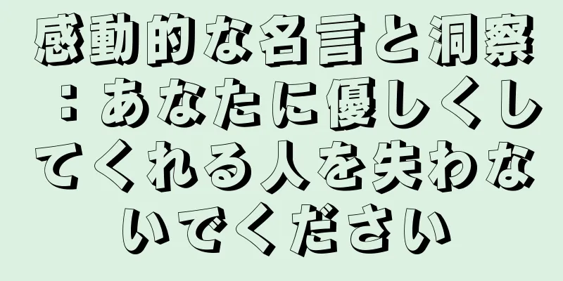 感動的な名言と洞察：あなたに優しくしてくれる人を失わないでください