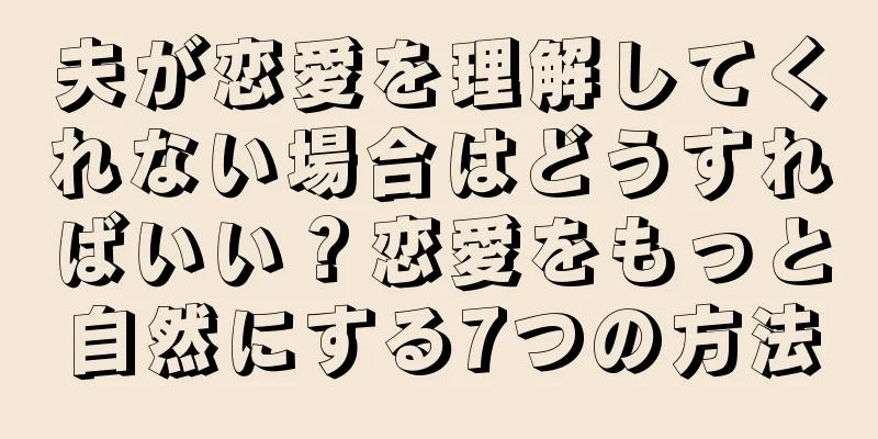 夫が恋愛を理解してくれない場合はどうすればいい？恋愛をもっと自然にする7つの方法
