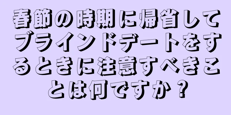 春節の時期に帰省してブラインドデートをするときに注意すべきことは何ですか？