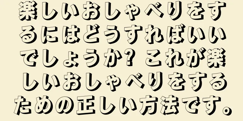 楽しいおしゃべりをするにはどうすればいいでしょうか? これが楽しいおしゃべりをするための正しい方法です。