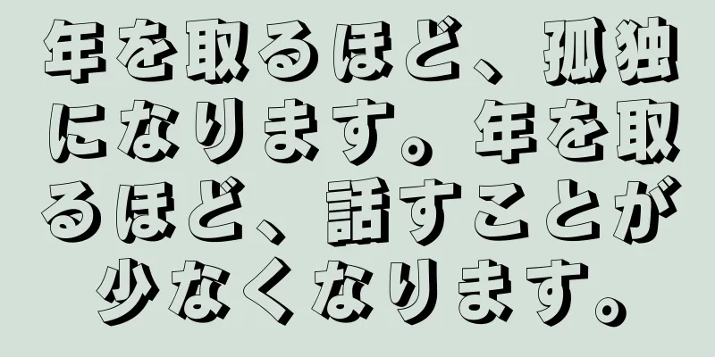年を取るほど、孤独になります。年を取るほど、話すことが少なくなります。