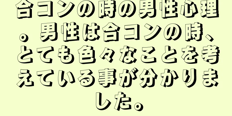合コンの時の男性心理。男性は合コンの時、とても色々なことを考えている事が分かりました。