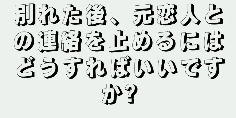 別れた後、元恋人との連絡を止めるにはどうすればいいですか?