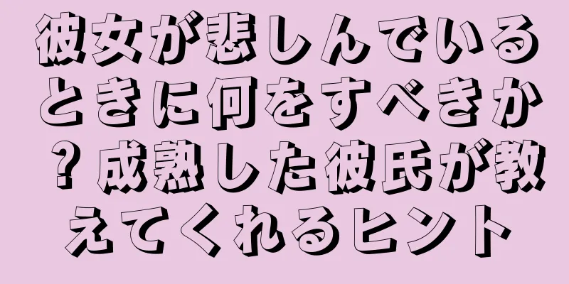 彼女が悲しんでいるときに何をすべきか？成熟した彼氏が教えてくれるヒント