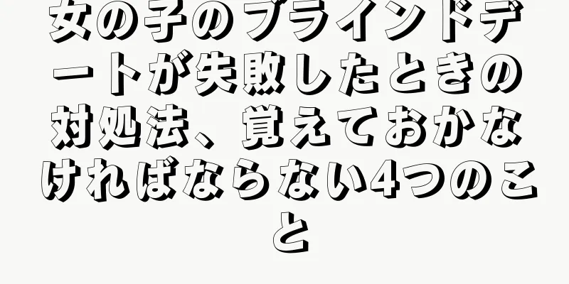 女の子のブラインドデートが失敗したときの対処法、覚えておかなければならない4つのこと