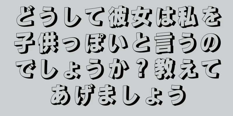 どうして彼女は私を子供っぽいと言うのでしょうか？教えてあげましょう