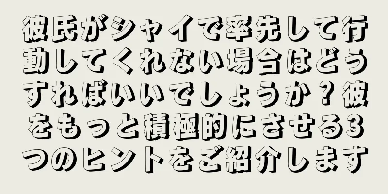 彼氏がシャイで率先して行動してくれない場合はどうすればいいでしょうか？彼をもっと積極的にさせる3つのヒントをご紹介します