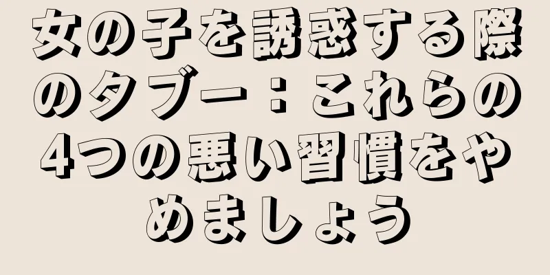 女の子を誘惑する際のタブー：これらの4つの悪い習慣をやめましょう