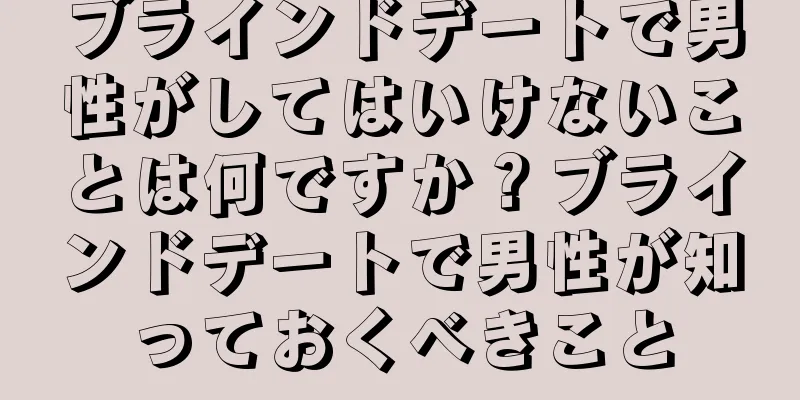 ブラインドデートで男性がしてはいけないことは何ですか？ブラインドデートで男性が知っておくべきこと