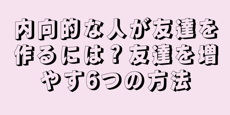内向的な人が友達を作るには？友達を増やす6つの方法