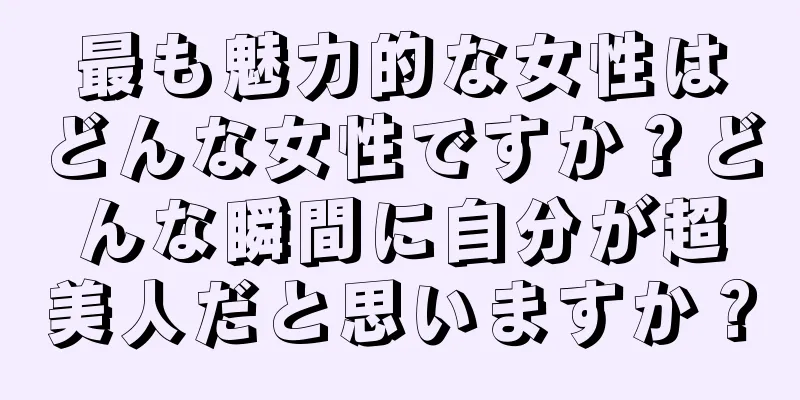 最も魅力的な女性はどんな女性ですか？どんな瞬間に自分が超美人だと思いますか？