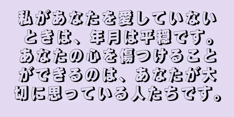 私があなたを愛していないときは、年月は平穏です。あなたの心を傷つけることができるのは、あなたが大切に思っている人たちです。
