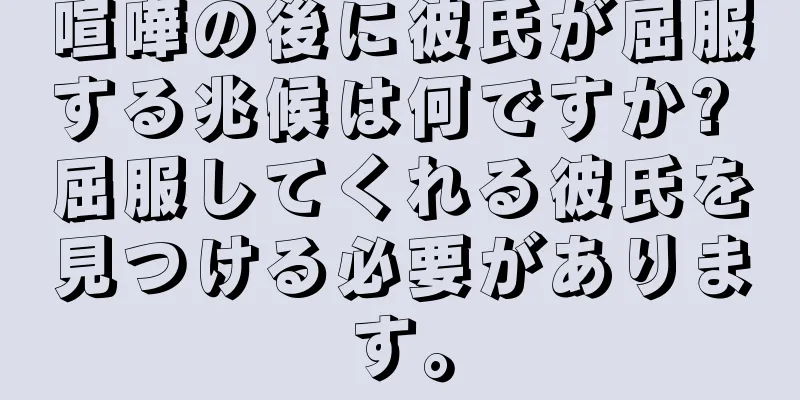 喧嘩の後に彼氏が屈服する兆候は何ですか? 屈服してくれる彼氏を見つける必要があります。