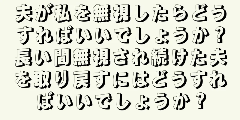 夫が私を無視したらどうすればいいでしょうか？長い間無視され続けた夫を取り戻すにはどうすればいいでしょうか？