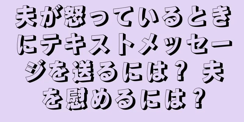 夫が怒っているときにテキストメッセージを送るには？ 夫を慰めるには？