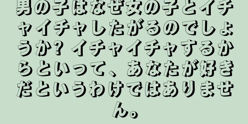 男の子はなぜ女の子とイチャイチャしたがるのでしょうか? イチャイチャするからといって、あなたが好きだというわけではありません。