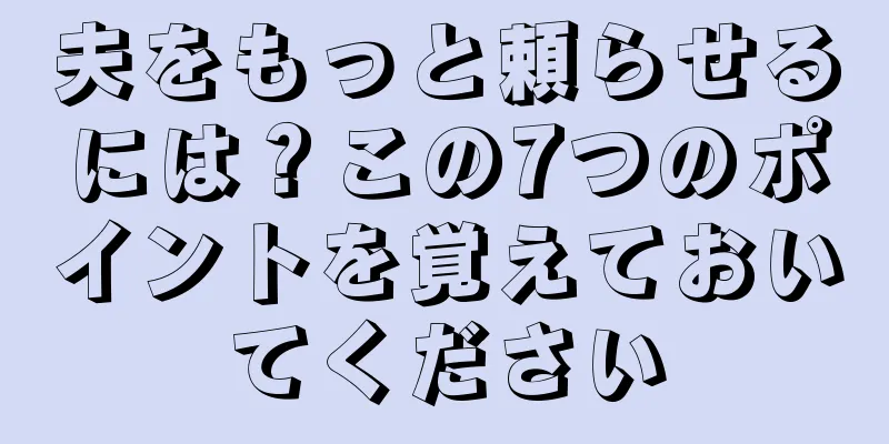 夫をもっと頼らせるには？この7つのポイントを覚えておいてください