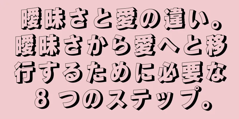 曖昧さと愛の違い。曖昧さから愛へと移行するために必要な 8 つのステップ。