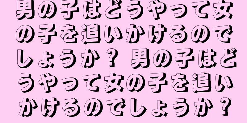 男の子はどうやって女の子を追いかけるのでしょうか？ 男の子はどうやって女の子を追いかけるのでしょうか？