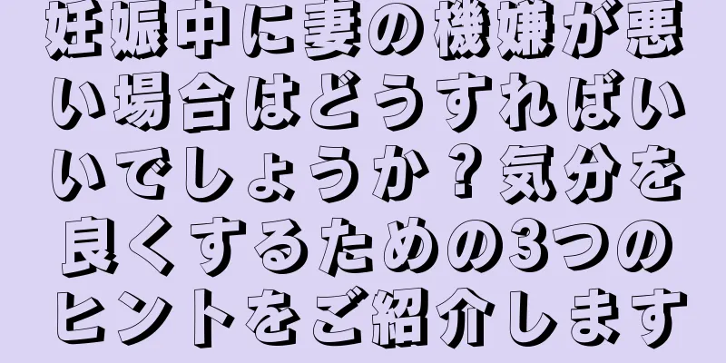 妊娠中に妻の機嫌が悪い場合はどうすればいいでしょうか？気分を良くするための3つのヒントをご紹介します