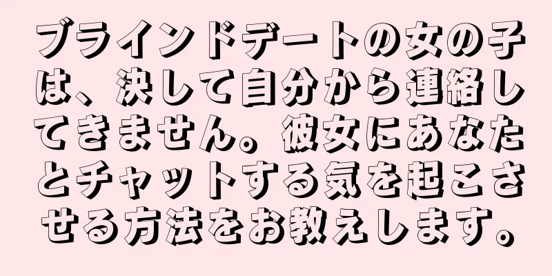 ブラインドデートの女の子は、決して自分から連絡してきません。彼女にあなたとチャットする気を起こさせる方法をお教えします。