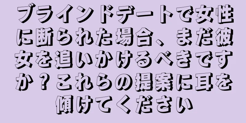 ブラインドデートで女性に断られた場合、まだ彼女を追いかけるべきですか？これらの提案に耳を傾けてください
