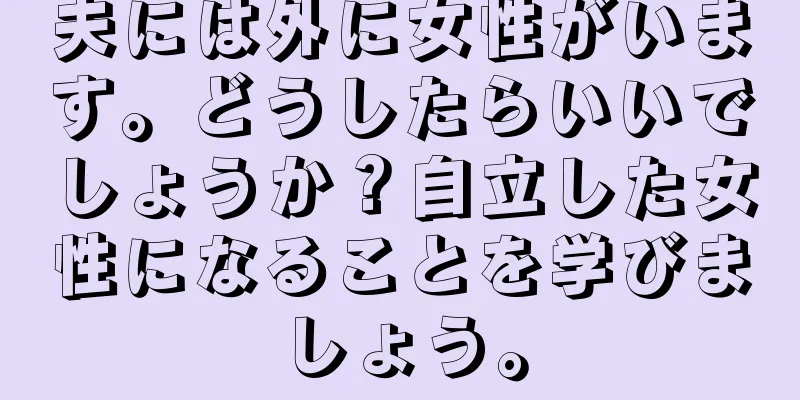夫には外に女性がいます。どうしたらいいでしょうか？自立した女性になることを学びましょう。