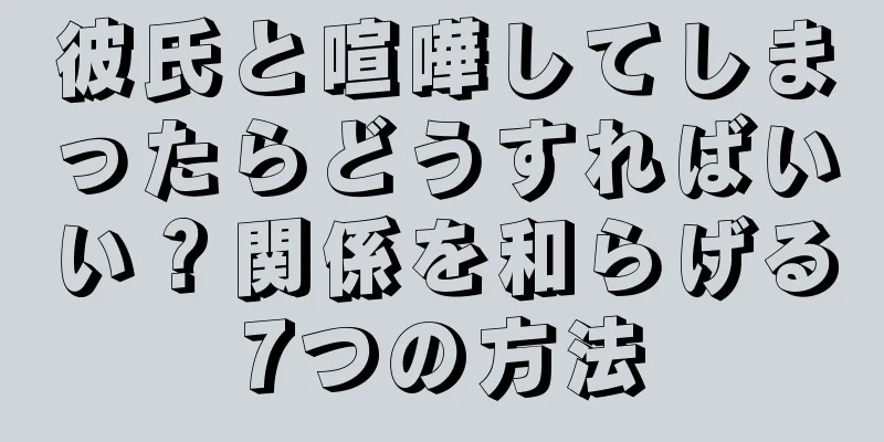 彼氏と喧嘩してしまったらどうすればいい？関係を和らげる7つの方法