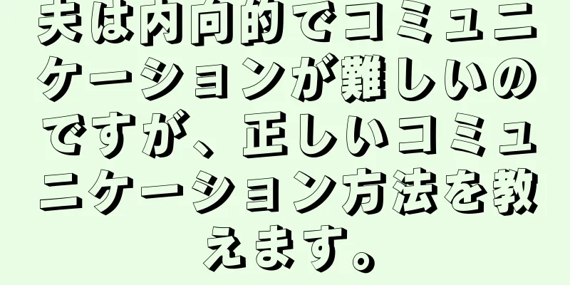 夫は内向的でコミュニケーションが難しいのですが、正しいコミュニケーション方法を教えます。