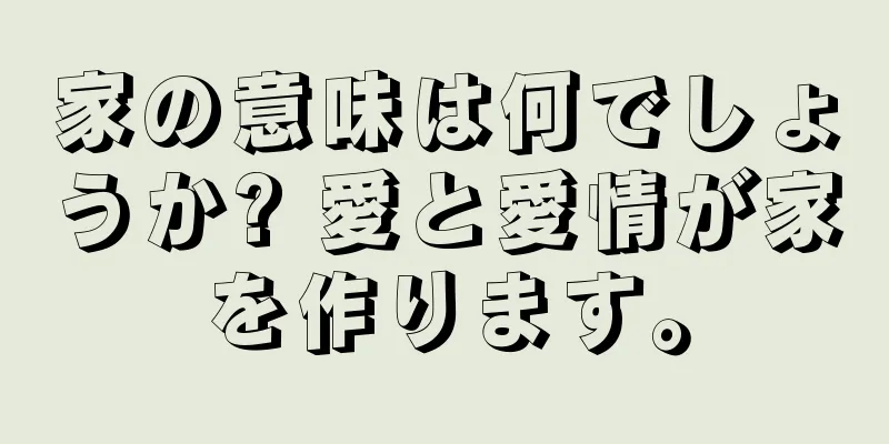 家の意味は何でしょうか? 愛と愛情が家を作ります。